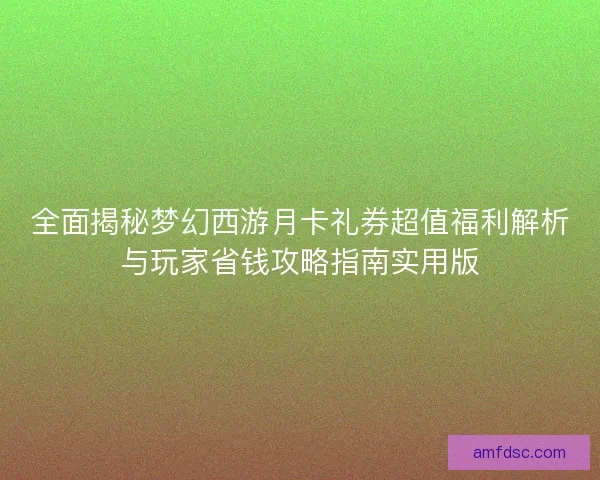 全面揭秘梦幻西游月卡礼券超值福利解析与玩家省钱攻略指南实用版