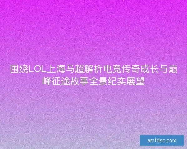 围绕LOL上海马超解析电竞传奇成长与巅峰征途故事全景纪实展望