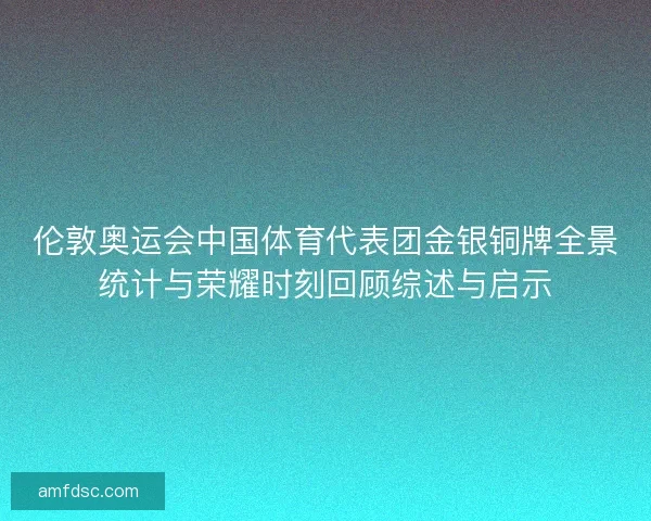 伦敦奥运会中国体育代表团金银铜牌全景统计与荣耀时刻回顾综述与启示