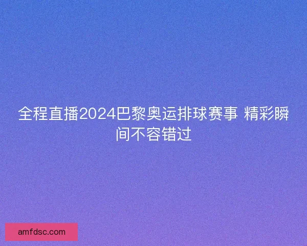 全程直播2024巴黎奥运排球赛事 精彩瞬间不容错过