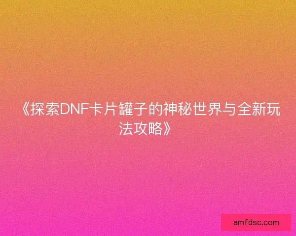 《探索DNF卡片罐子的神秘世界与全新玩法攻略》