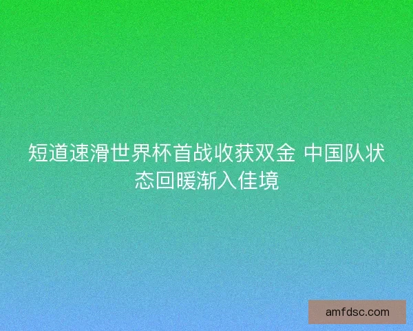 短道速滑世界杯首战收获双金 中国队状态回暖渐入佳境