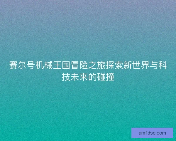 赛尔号机械王国冒险之旅探索新世界与科技未来的碰撞