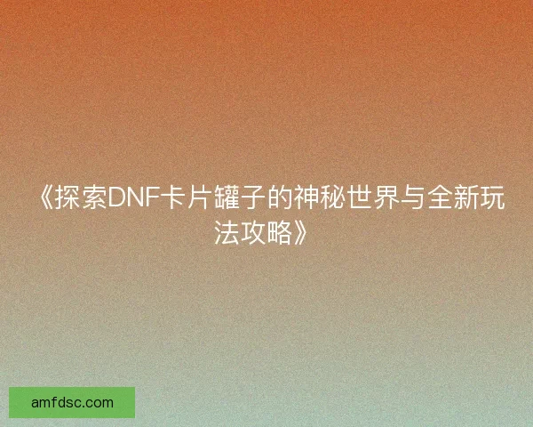 《探索DNF卡片罐子的神秘世界与全新玩法攻略》
